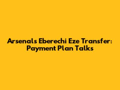 Arsenal's Eberechi Eze Transfer: Payment Plan Talks