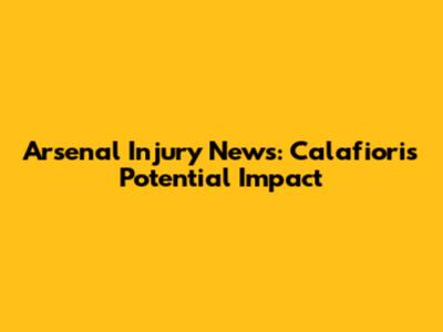 Arsenal Injury News: Calafiori's Potential Impact