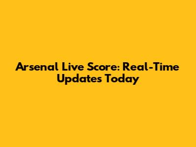 Arsenal Live Score: Real-Time Updates Today