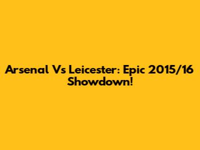 Arsenal Vs Leicester: Epic 2015/16 Showdown!