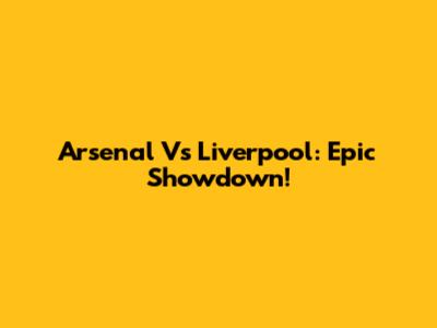 Arsenal Vs Liverpool: Epic Showdown!