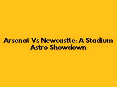 Arsenal Vs Newcastle: A Stadium Astro Showdown