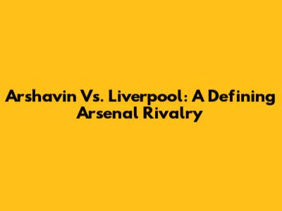 Arshavin Vs. Liverpool: A Defining Arsenal Rivalry