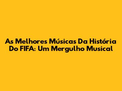 As Melhores Músicas Da História Do FIFA: Um Mergulho Musical