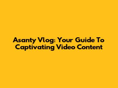 Asanty Vlog: Your Guide To Captivating Video Content