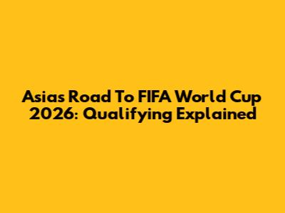 Asia's Road To FIFA World Cup 2026: Qualifying Explained