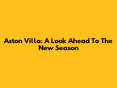 Aston Villa: A Look Ahead To The New Season