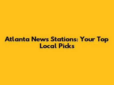 Atlanta News Stations: Your Top Local Picks
