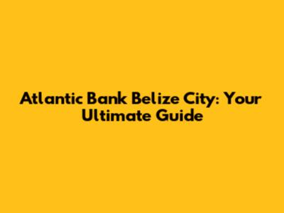 Atlantic Bank Belize City: Your Ultimate Guide