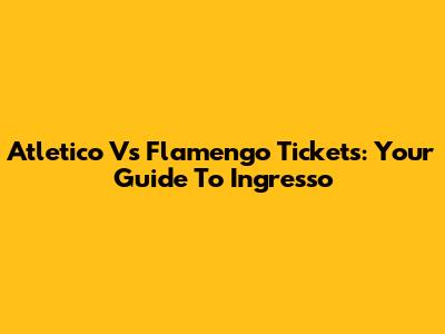 Atletico Vs Flamengo Tickets: Your Guide To Ingresso