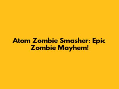 Atom Zombie Smasher: Epic Zombie Mayhem!
