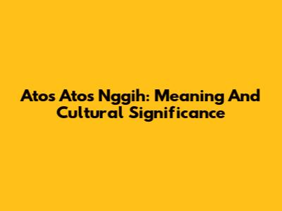 Atos Atos Nggih: Meaning And Cultural Significance
