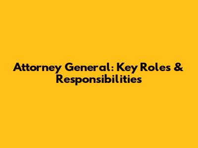 Attorney General: Key Roles & Responsibilities