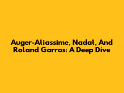 Auger-Aliassime, Nadal, And Roland Garros: A Deep Dive