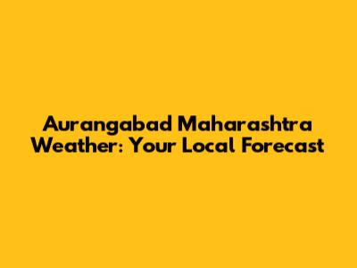 Aurangabad Maharashtra Weather: Your Local Forecast