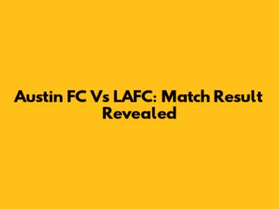 Austin FC Vs LAFC: Match Result Revealed