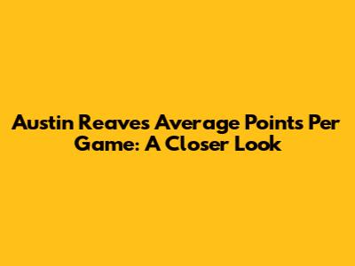 Austin Reaves' Average Points Per Game: A Closer Look