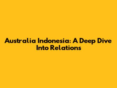 Australia Indonesia: A Deep Dive Into Relations