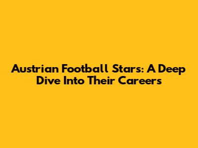 Austrian Football Stars: A Deep Dive Into Their Careers