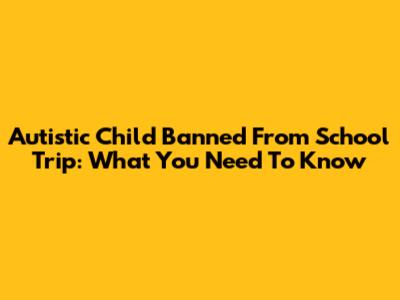 Autistic Child Banned From School Trip: What You Need To Know
