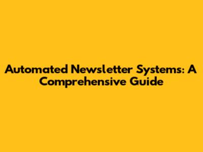 Automated Newsletter Systems: A Comprehensive Guide