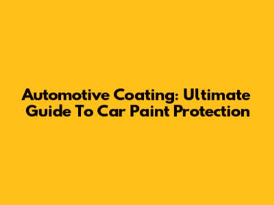 Automotive Coating: Ultimate Guide To Car Paint Protection