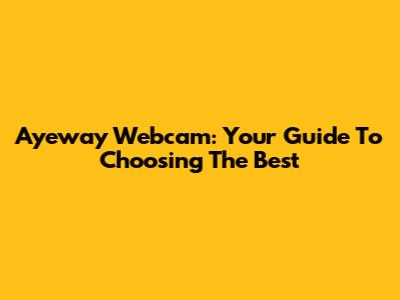 Ayeway Webcam: Your Guide To Choosing The Best