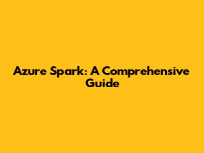 Azure Spark: A Comprehensive Guide