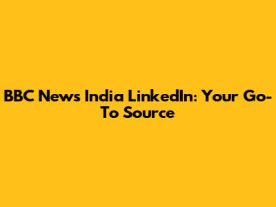 BBC News India LinkedIn: Your Go-To Source