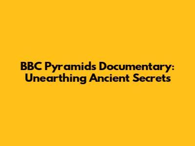 BBC Pyramids Documentary: Unearthing Ancient Secrets