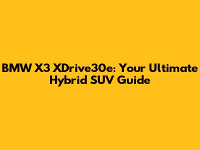 BMW X3 XDrive30e: Your Ultimate Hybrid SUV Guide