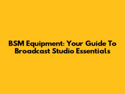 BSM Equipment: Your Guide To Broadcast Studio Essentials