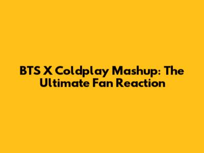 BTS X Coldplay Mashup: The Ultimate Fan Reaction