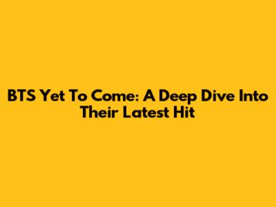 BTS Yet To Come: A Deep Dive Into Their Latest Hit