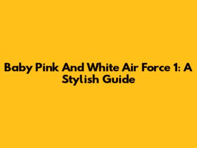Baby Pink And White Air Force 1: A Stylish Guide
