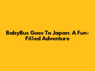 BabyBus Goes To Japan: A Fun-Filled Adventure