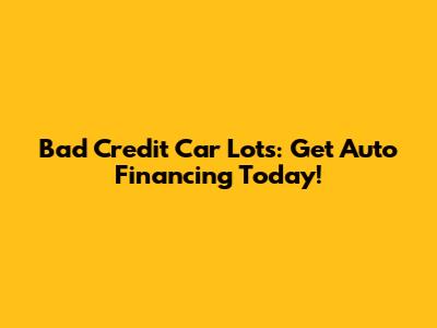 Bad Credit Car Lots: Get Auto Financing Today!