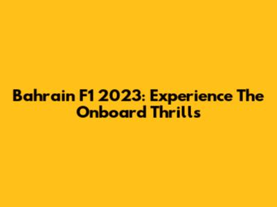 Bahrain F1 2023: Experience The Onboard Thrills