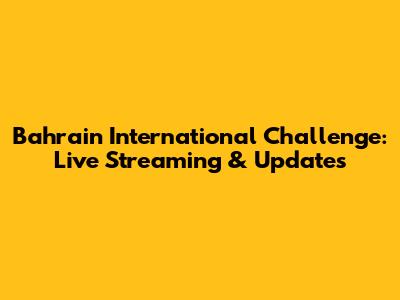 Bahrain International Challenge: Live Streaming & Updates