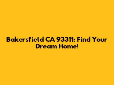 Bakersfield CA 93311: Find Your Dream Home!