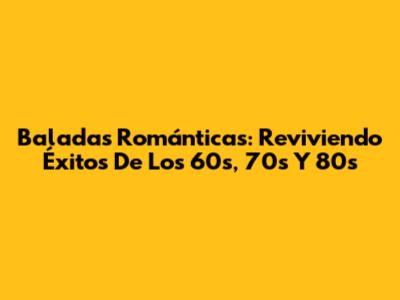 Baladas Románticas: Reviviendo Éxitos De Los 60s, 70s Y 80s