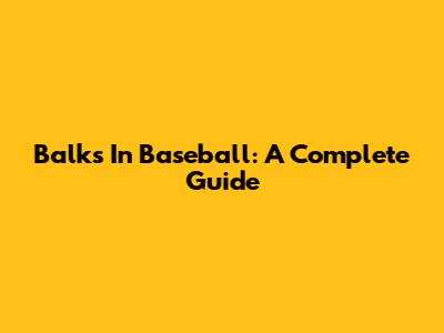Balks In Baseball: A Complete Guide