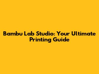 Bambu Lab Studio: Your Ultimate Printing Guide