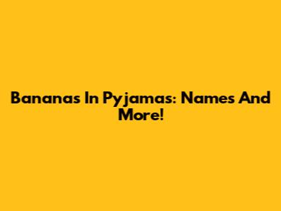 Bananas In Pyjamas: Names And More!