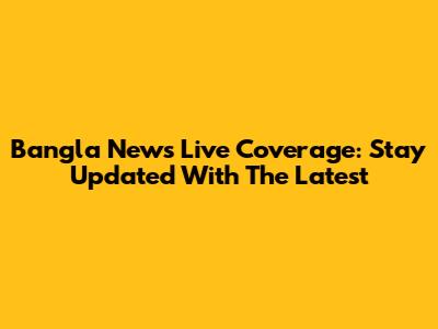 Bangla News Live Coverage: Stay Updated With The Latest