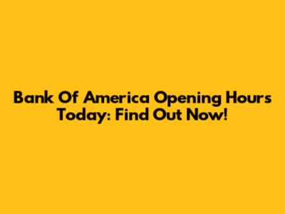 Bank Of America Opening Hours Today: Find Out Now!
