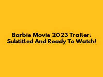 Barbie Movie 2023 Trailer: Subtitled And Ready To Watch!