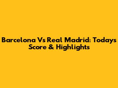 Barcelona Vs Real Madrid: Today's Score & Highlights
