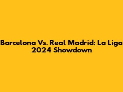 Barcelona Vs. Real Madrid: La Liga 2024 Showdown