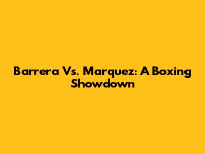 Barrera Vs. Marquez: A Boxing Showdown